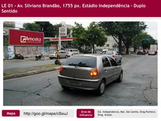LE 01 - Av. Silviano Brandão, 1755 px. Estádio Independência – Duplo
Sentido
http://goo.gl/maps/cSxuJMapa
Área de
Influencia
Est. Independencia, Mat. São Camilo, Drog.Pacheco;
Drog. Araújo.
 