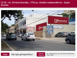 LE 02 - Av. Silviano Brandão, 1755 px. Estádio Independência – Duplo
Sentido
http://goo.gl/maps/cSxuJMapa
Área de
Influencia
Est. Independencia, Mat. São Camilo, Drog.Pacheco;
Drog. Araújo.
 