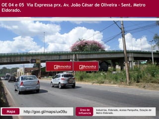OE 04 e 05 Via Expressa prx. Av. João César de Oliveira - Sent. Metro
Eldorado.
Industrias, Eldorado, Acesso Pampulha, Estação de
Metro Eldorado.http://goo.gl/maps/ux09uMapa
Área de
Influencia
 