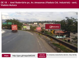 http://goo.gl/maps/b6GA9Mapa
Área de
Influencia
Av. Amazonas, Acesso Buritis, Barreiro, Shop. Del Rey
OE 18 - Anel Rodoviário px. Av. Amazonas (Viaduto Cid. Industrial) – sent.
Viaduto Mutuca
 