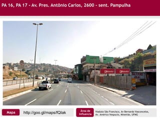 PA 16, PA 17 - Av. Pres. Antônio Carlos, 2600 – sent. Pampulha
http://goo.gl/maps/fQIakMapa
Área de
Influencia
Viaduto São Francisco, Av Bernardo Vasconcelos,
Av. Américo Vespucio, Mineirão, UFMG
 