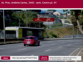 Av. Pres. Antônio Carlos, 2442 – sent. Centro pl. 01
https://goo.gl/maps/PTn82YFv9GpMapa
Área de
Influencia
Viaduto Moçambique, Av Bernardo Vasconcelos,
Av. Américo Vespucio, Mineirão, UFMG
 