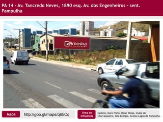 PA 14 - Av. Tancredo Neves, 1890 esq. Av. dos Engenheiros – sent.
Pampulha
Castelo, Ouro Preto, Hiper Minas, Clube do
Churrasqueiro, Alta Energia, Acesso Lagoa da Pampulha.http://goo.gl/maps/q65CqMapa
Área de
Influencia
 