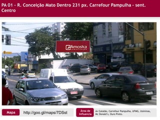 PA 01 – R. Conceição Mato Dentro 231 px. Carrefour Pampulha – sent.
Centro
Av Catalão, Carrefour Pampulha, UFMG, Usiminas,
Mc Donald´s, Ouro Preto.http://goo.gl/maps/7DSstMapa
Área de
Influencia
 