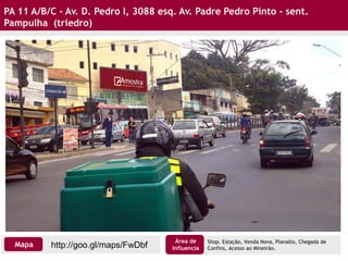PA 11 A/B/C - Av. D. Pedro I, 3088 esq. Av. Padre Pedro Pinto - sent.
Pampulha (triedro)
(Tri Light)
Shop. Estação, Venda Nova, Planalto, Chegada de
Confins, Acesso ao Mineirão.http://goo.gl/maps/FwDbfMapa
Área de
Influencia
 