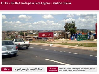CE 02 - BR-040 saída para Sete Lagoas – sentido CEASA
Ceasa-MG, Acesso Sete Lagoas, Via Expressa, Palácio
dos Leilões, AMBEV, CD Ricardo Eletro.
http://goo.gl/maps/CcFoYMapa
Área de
Influencia
 