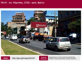 VN 01 - Av. Vilarinho, 2720 – sent. Bairro
Shopping Norte, Centro Comercial Venda Nova,
Faminas, Facemg, Mart Minas, Estação Vilarinho.http://goo.gl/maps/eIUU0Mapa
Área de
Influencia
 
