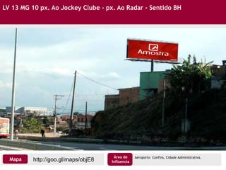 LV 13 MG 10 px. Ao Jockey Clube - px. Ao Radar - Sentido BH
http://goo.gl/maps/objE8Mapa
Área de
Influencia
Aeroporto Confins, Cidade Administrativa.
 