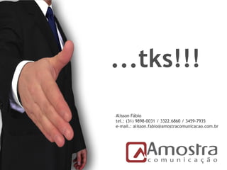 ...tks!!!
Alisson Fábio
tel.: (31) 9898-0031 / 3322.6860 / 3459-7935
e-mail.: alisson.fabio@amostracomunicacao.com.br
 