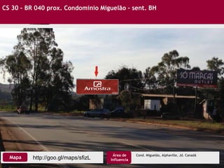 CS 30 – BR 040 prox. Condominio Miguelão – sent. BH
http://goo.gl/maps/sfizLMapa
Área de
Influencia
Cond. Miguelão, Alphaville, Jd. Canadá
 