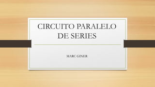 CIRCUITO PARALELO
DE SERIES
MARC GINER
 