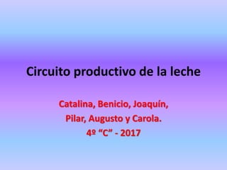 Circuito productivo de la leche
Catalina, Benicio, Joaquín,
Pilar, Augusto y Carola.
4º “C” - 2017
 