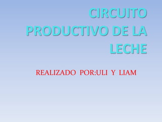 CIRCUITO
PRODUCTIVO DE LA
LECHE
REALIZADO POR:ULI Y LIAM
 