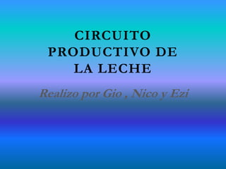 CIRCUITO
PRODUCTIVO DE
LA LECHE
Realizo por Gio , Nico y Ezi
 