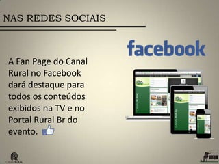 NAS REDES SOCIAIS
A Fan Page do Canal
Rural no Facebook
dará destaque para
todos os conteúdos
exibidos na TV e no
Portal Rural Br do
evento.
 