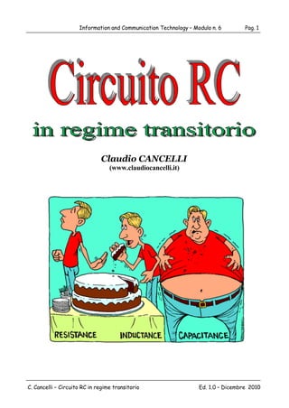 Information and Communication Technology – Modulo n. 6        Pag. 1




                              Claudio CANCELLI
                                  (www.claudiocancelli.it)




C. Cancelli – Circuito RC in regime transitorio                   Ed. 1.0 – Dicembre 2010
 