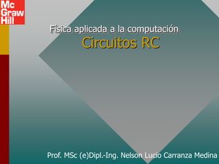 Circuitos RC
Física aplicada a la computación
Prof. MSc (e)Dipl.-Ing. Nelson Lucio Carranza Medina
 
