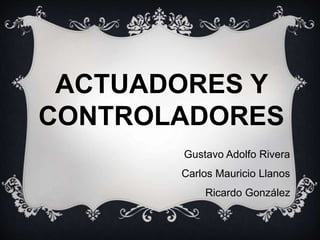 ACTUADORES Y
CONTROLADORES
Gustavo Adolfo Rivera
Carlos Mauricio Llanos
Ricardo González
 