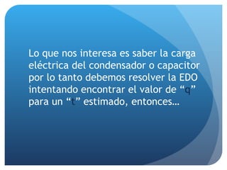 Lo que nos interesa es saber la carga eléctrica del condensador o capacitor por lo tanto debemos resolver la EDO intentando encontrar el valor de “ q ” para un “ t ” estimado, entonces…  