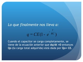 Lo que finalmente nos lleva a: Cuando el capacitor se carga completamente, se tiene de la ecuación anterior que  dq/dt =0  entonces  Qo ( la carga total adquirida) está dada por  Qo= CE. 