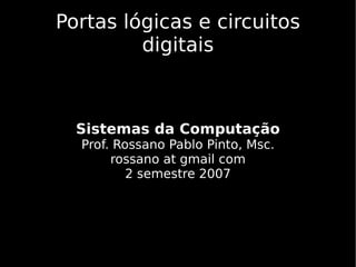 Portas lógicas e circuitos
         digitais



  Sistemas da Computação
  Prof. Rossano Pablo Pinto, Msc.
       rossano at gmail com
          2 semestre 2007
 