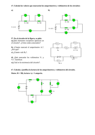 4º. Calcula los valores que marcarán los amperímetros y voltímetros de los circuitos:
a) b)
5º. En el circuito de la figura, se pide:
a)¿Qué elementos receptores aparecen en
el circuito?. ¿Cómo están conectados?
b) ¿Cúanto marcará el amperímetro A1?.
¿Por qué?
c) ¿Cúanto vale RB?.
d) ¿Qué marcarán los voltímetros V1 y
V2?. Justificar.
e)¿Cúal es la resistencia del circuito?.
6º. Calcula y justifica la lectura de los amperímetros y voltímetros del circuito.
Datos: R = 5Ω, lectura A2= 1 amperio.
R1=6Ω R2=3Ω
V=18 V
R1=6Ω
R2=3Ω
V=18 V
RB