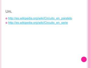 URL
 http://es.wikipedia.org/wiki/Circuito_en_paralelo
 http://es.wikipedia.org/wiki/Circuito_en_serie
 