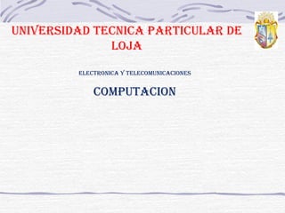 UNIVERSIDAD TECNICA PARTICULAR DE
LOJA
COMPUTACION
ELECTRONICA y TELECOMUNICACIONES
 