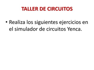 TALLER DE CIRCUITOS
• Realiza los siguientes ejercicios en
el simulador de circuitos Yenca.
 
