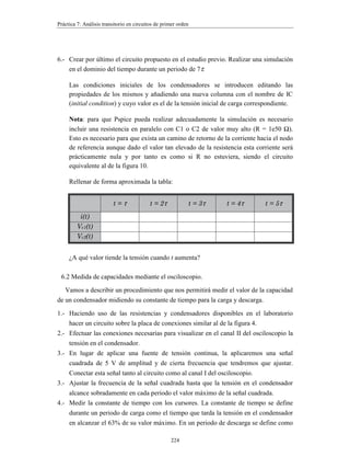 Práctica 4: Análisis del puente de Wheatstone en PSpice.
188
3 Para conectar un componente a un cable comenzar sobre el terminal del
componente y dirigirse hacia el cable, cuando el punto rojo aparezca sobre el
cable pulsar una vez el ratón.
4 Cablear el circuito de la forma en que aparece en la figura 5. No olvidar
conectar el terminal de referencia.
5 Colocar los rótulos de las resistencias y la fuente de tensión como se muestra en
la figura 5.
Podemos colocar nombres a los nodos mediante la opción Place/net alias o pulsando
sobre el icono . En la caja de dialogo que aparece teclear el nombre del nodo A y
colocarlo sobre él (la esquina inferior izquierda debe contactar con el nodo). Hacer lo
mismo con el resto de nodos B,C y D.
Para cambiar el valor de los componentes procederemos:
1 Doble click sobre la etiqueta de la fuente de tensión (0 V) para mostrar la caja de
dialogo Display Properties
2 Introducir el valor adecuado en la línea de texto Value.
3 Hacer lo mismo con las resistencias hasta que todos los valores sean los que se
dan en el apartado de datos. El valor de Rx debe ser el obtenido en el apartado 2
del estudio teórico. El aspecto del circuito debe ser el de la figura 6.
Una vez hecho todo esto estamos en condiciones de simular el circuito y conocer el
valor de las corrientes por cada rama y las tensiones en cada nodo.
Figura 5. Puente de Wheatstone cableado
RL
1k
R3 1k
0
V1 0Vdc
R1 1k Rx 1k
R2 1k
Rg 1k
 