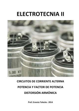 ELECTROTECNIA II
CIRCUITOS DE CORRIENTE ALTERNA
POTENCIA Y FACTOR DE POTENCIA
DISTORSIÓN ARMÓNICA
Prof. Ernesto Tolocka - 2014
 