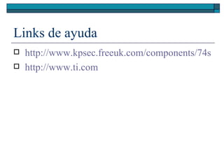 Links de ayuda http://www.kpsec.freeuk.com/components/74series.htm http:// www.ti.com 