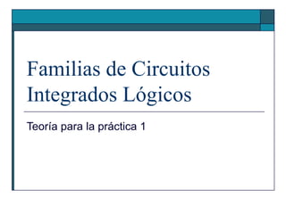 Familias de Circuitos Integrados Lógicos Teoría para la práctica 1 