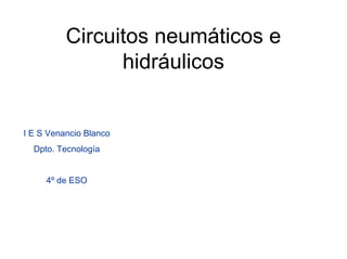 Circuitos neumáticos e
                hidráulicos


I E S Venancio Blanco
  Dpto. Tecnología


     4º de ESO
 