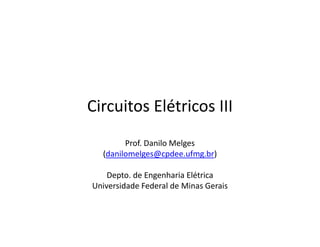 Circuitos Elétricos III 
Prof. Danilo Melges 
(danilomelges@cpdee.ufmg.br) 
Depto. de Engenharia Elétrica 
Universidade Federal de Minas Gerais 
 