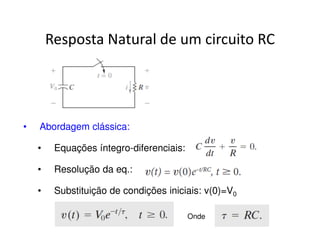 Resposta Natural de um circuito RC 
• Abordagem clássica: 
• Equações íntegro-diferenciais: 
• Resolução da eq.: 
• Substituição de condições iniciais: v(0)=V0 
Onde 
 