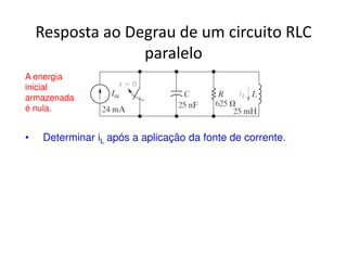 Resposta ao Degrau de um circuito RLC 
paralelo 
A energia 
inicial 
armazenada 
é nula. 
• Determinar iL após a aplicação da fonte de corrente. 
 