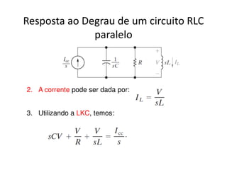 Resposta ao Degrau de um circuito RLC 
paralelo 
2. A corrente pode ser dada por: 
3. Utilizando a LKC, temos: 
 