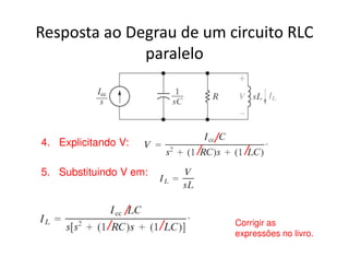 Resposta ao Degrau de um circuito RLC 
paralelo 
4. Explicitando V: 
5. Substituindo V em: 
Corrigir as 
expressões no livro. 
 