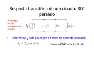 Resposta transitória de um circuito RLC 
paralelo 
Ig 
• Determinar iL pela aplicação da fonte de corrente senoidal: 
Com ω=40000 rad/s; Im=24 mA 
A energia 
inicial 
armazenada 
é nula. 
 
