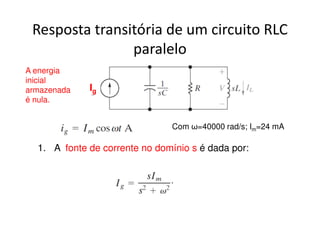 Resposta transitória de um circuito RLC 
paralelo 
Ig 
Com ω=40000 rad/s; Im=24 mA 
A energia 
inicial 
armazenada 
é nula. 
1. A fonte de corrente no domínio s é dada por: 
 