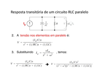 Resposta transitória de um circuito RLC paralelo 
2. A tensão nos elementos em paralelo é: 
3. Substituindo , temos: 
 
Ig 
 