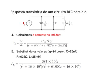Resposta transitória de um circuito RLC paralelo 
Ig 
4. Calculamos a corrente no indutor: 
5. Substituindo os valores (ig=24 cosωt, C=25nF, 
R=625, L=25mH) 
 