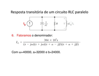 Resposta transitória de um circuito RLC paralelo 
ig 
6. Fatoramos o denominador: 
Com ω=40000, a=32000 e b=24000. 
 