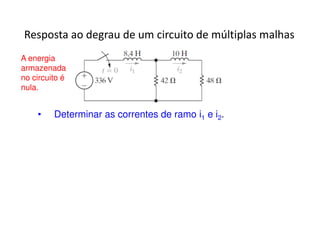 Resposta ao degrau de um circuito de múltiplas malhas 
A energia 
armazenada 
no circuito é 
nula. 
• Determinar as correntes de ramo i1 e i2. 
 