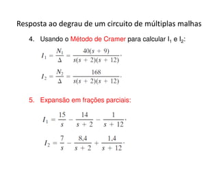 Resposta ao degrau de um circuito de múltiplas malhas 
4. Usando o Método de Cramer para calcular I1 e I2: 
5. Expansão em frações parciais: 
 