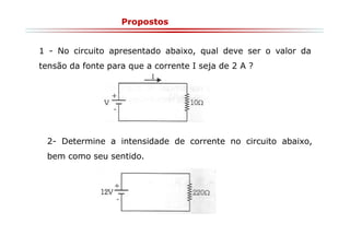 Propostos

1 - No circuito apresentado abaixo, qual deve ser o valor da
tensão da fonte para que a corrente I seja de 2 A ?

2- Determine a intensidade de corrente no circuito abaixo,
bem como seu sentido.

 