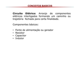 CONCEITOS BASICOS
Circuito Elétrico: Arranjo de componentes
elétricos interligados formando um caminho ou
trajetória fechada para certa finalidade.
Componentes básicos:
•
•
•
•

Fonte de alimentação ou gerador
Resistor
Capacitor
Indutor

 
