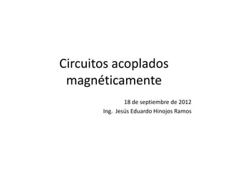 Circuitos acoplados
 magnéticamente
               18 de septiembre de 2012
       Ing. Jesús Eduardo Hinojos Ramos
 