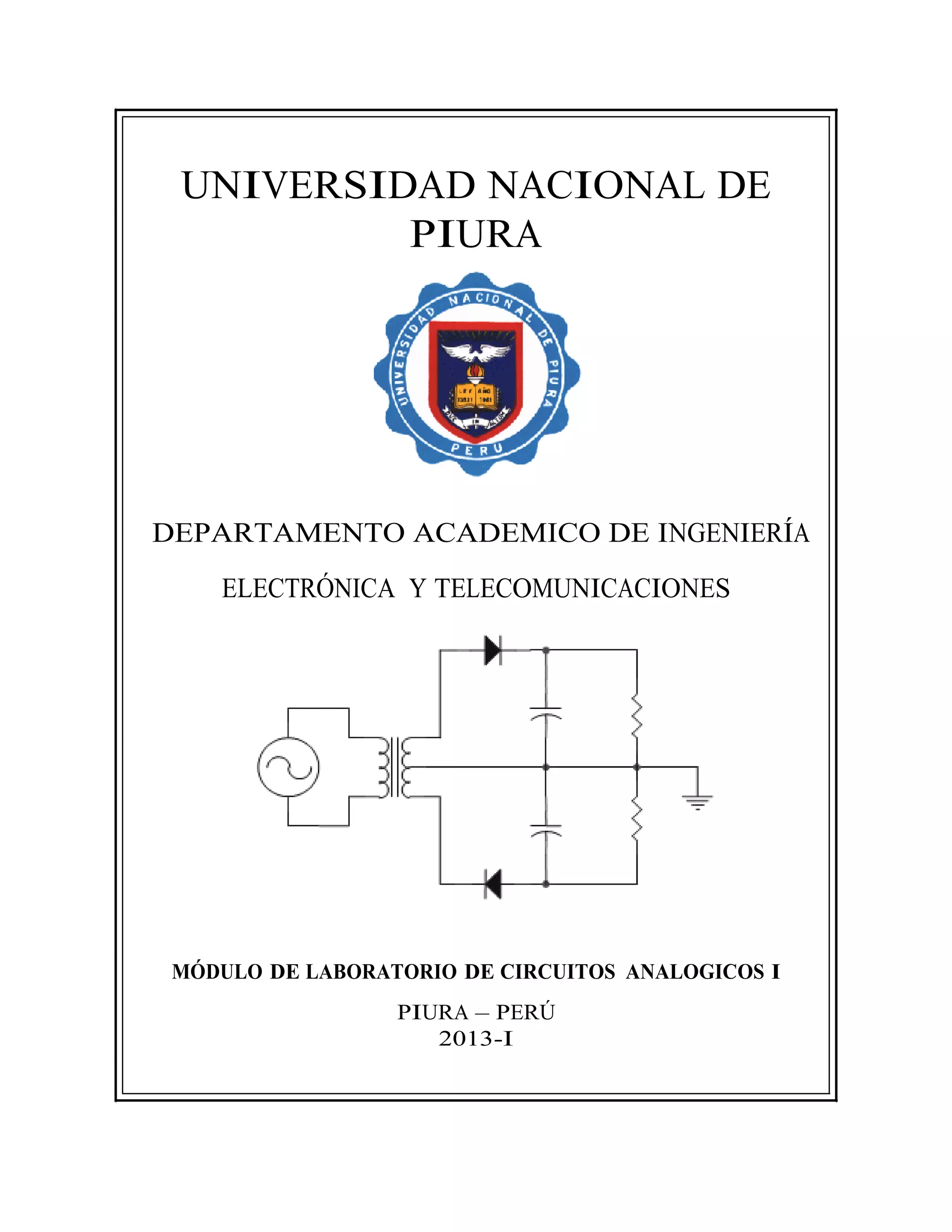 UNIVERSIDAD NACIONAL DE
PIURA
DEPARTAMENTO ACADEMICO DE INGENIERÍA
ELECTRÓNICA Y TELECOMUNICACIONES
MÓDULO DE LABORATORIO DE CIRCUITOS ANALOGICOS I
PIURA – PERÚ
2013-I
 